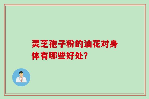 灵芝孢子粉的油花对身体有哪些好处？