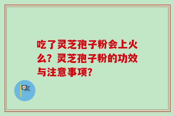 吃了灵芝孢子粉会上火么？灵芝孢子粉的功效与注意事项？