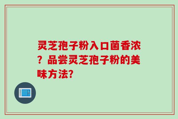 灵芝孢子粉入口菌香浓？品尝灵芝孢子粉的美味方法？