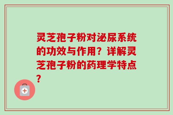 灵芝孢子粉对泌尿系统的功效与作用?详解灵芝孢子粉的药理学特点? 灵芝孢子粉对泌尿系统的功效与作用?详解灵芝孢子粉的药理学特点?