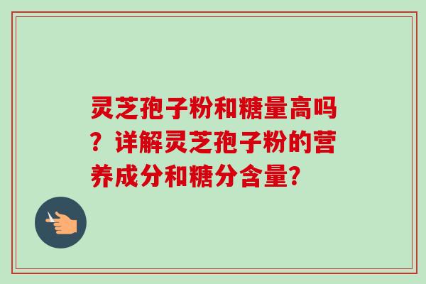 灵芝孢子粉和糖量高吗?详解灵芝孢子粉的营养成分和糖分含量? 灵芝孢子粉和糖量高吗?详解灵芝孢子粉的营养成分和糖分含量?