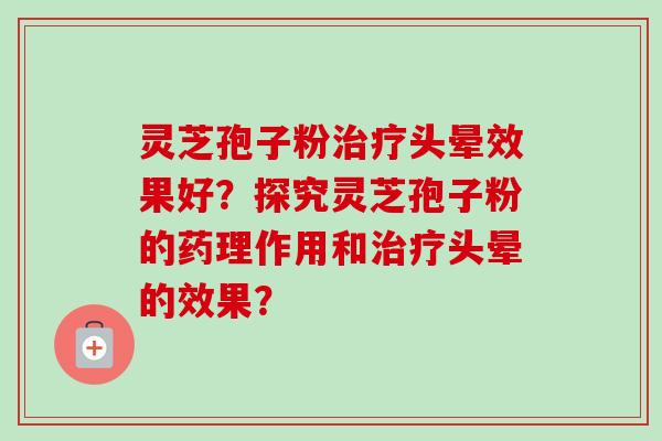 灵芝孢子粉治疗头晕效果好？探究灵芝孢子粉的药理作用和治疗头晕的效果？