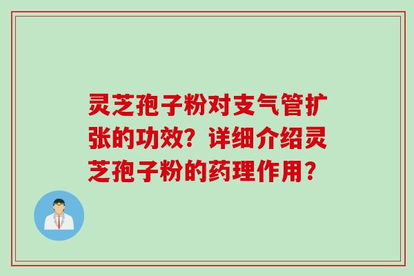 灵芝孢子粉对支气管扩张的功效？详细介绍灵芝孢子粉的药理作用？