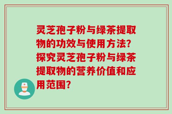 灵芝孢子粉与绿茶提取物的功效与使用方法？探究灵芝孢子粉与绿茶提取物的营养价值和应用范围？
