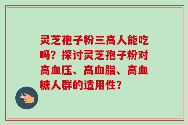 灵芝孢子粉三高人能吃吗？探讨灵芝孢子粉对高血压、高血脂、高血糖人群的适用性？