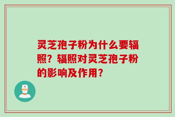 灵芝孢子粉为什么要辐照？辐照对灵芝孢子粉的影响及作用？