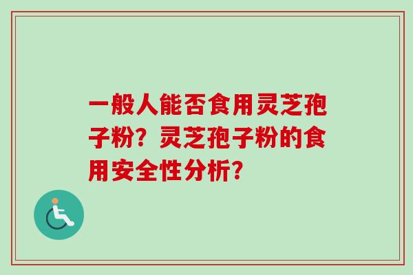 一般人能否食用灵芝孢子粉？灵芝孢子粉的食用安全性分析？