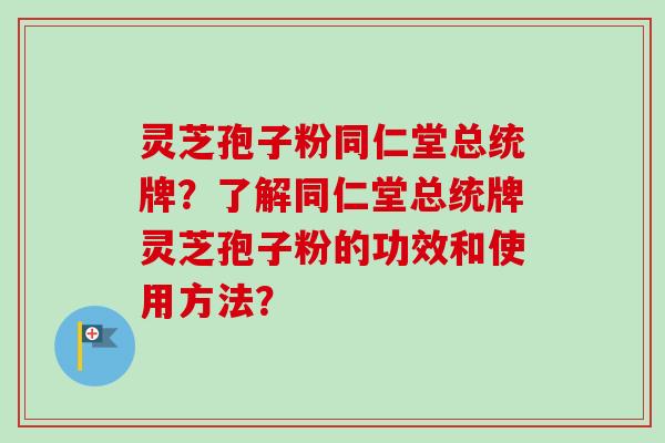 灵芝孢子粉同仁堂总统牌？了解同仁堂总统牌灵芝孢子粉的功效和使用方法？