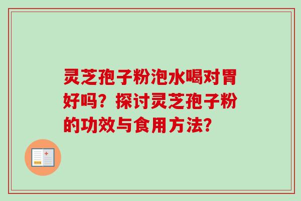 灵芝孢子粉泡水喝对胃好吗？探讨灵芝孢子粉的功效与食用方法？