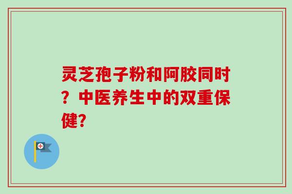 灵芝孢子粉和阿胶同时？中医养生中的双重保健？