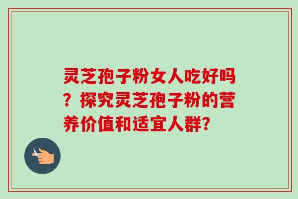 灵芝孢子粉女人吃好吗？探究灵芝孢子粉的营养价值和适宜人群？