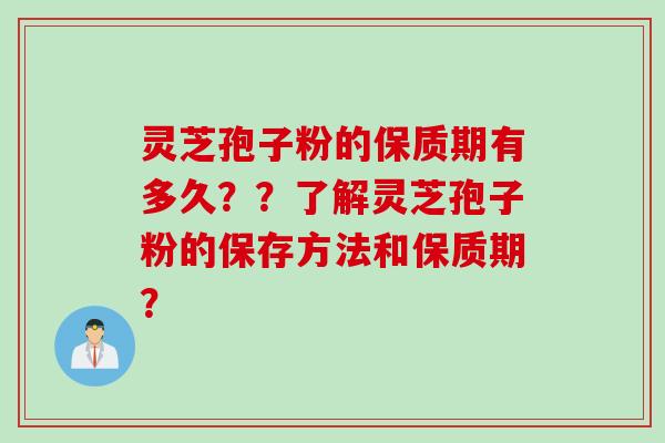 灵芝孢子粉的保质期有多久??了解灵芝孢子粉的保存方法和保质期? 灵芝孢子粉的保质期有多久??了解灵芝孢子粉的保存方法和保质期?