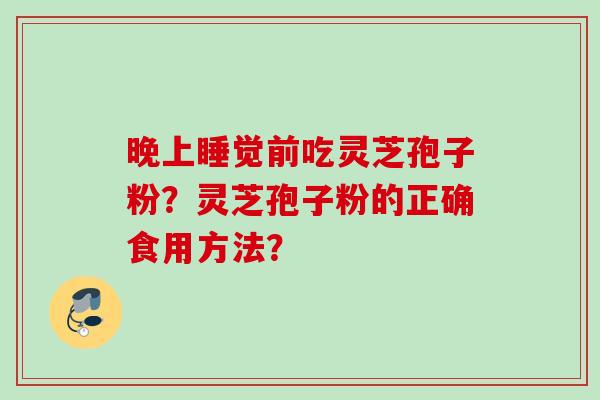 晚上睡觉前吃灵芝孢子粉？灵芝孢子粉的正确食用方法？