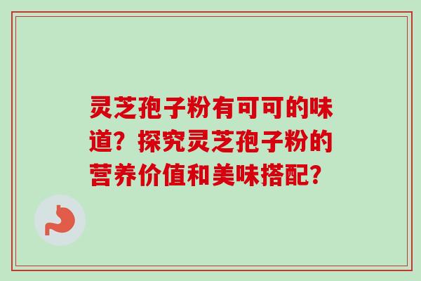 灵芝孢子粉有可可的味道？探究灵芝孢子粉的营养价值和美味搭配？