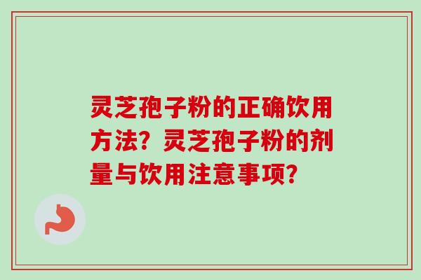 灵芝孢子粉的正确饮用方法？灵芝孢子粉的剂量与饮用注意事项？