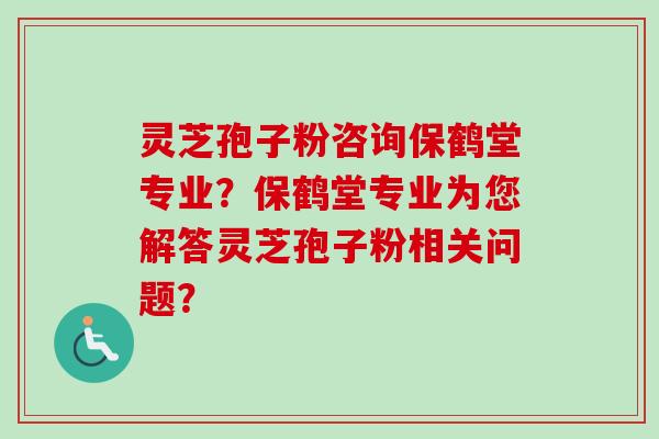 灵芝孢子粉咨询保鹤堂专业？保鹤堂专业为您解答灵芝孢子粉相关问题？