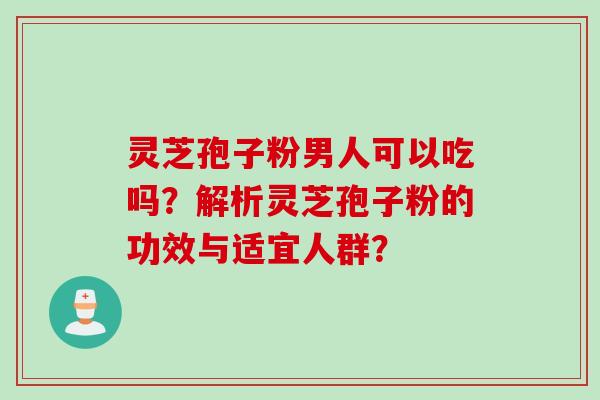 灵芝孢子粉男人可以吃吗？解析灵芝孢子粉的功效与适宜人群？