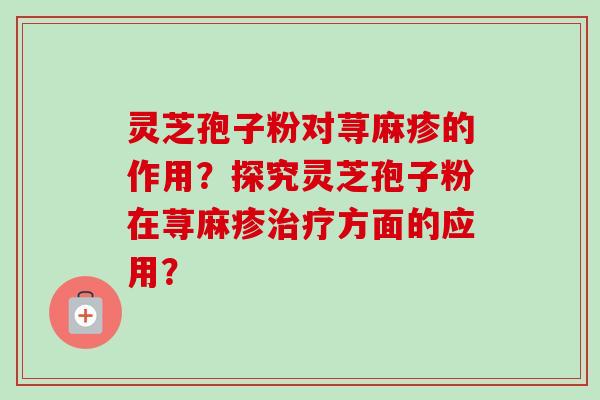 灵芝孢子粉对荨麻疹的作用？探究灵芝孢子粉在荨麻疹治疗方面的应用？
