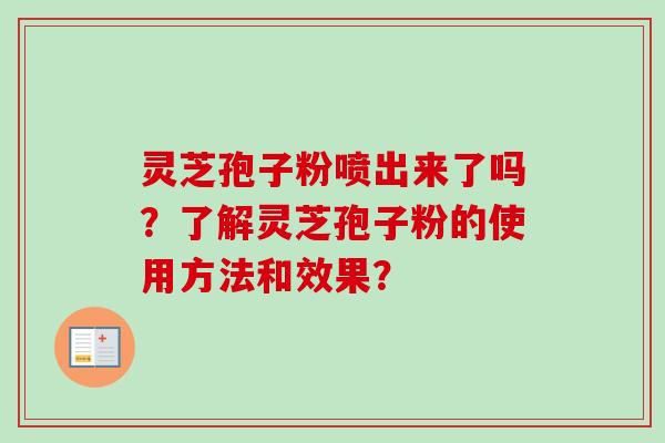 灵芝孢子粉喷出来了吗？了解灵芝孢子粉的使用方法和效果？