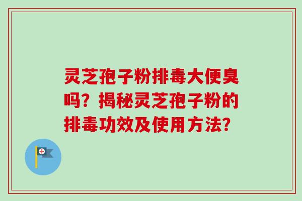 灵芝孢子粉排毒大便臭吗？揭秘灵芝孢子粉的排毒功效及使用方法？