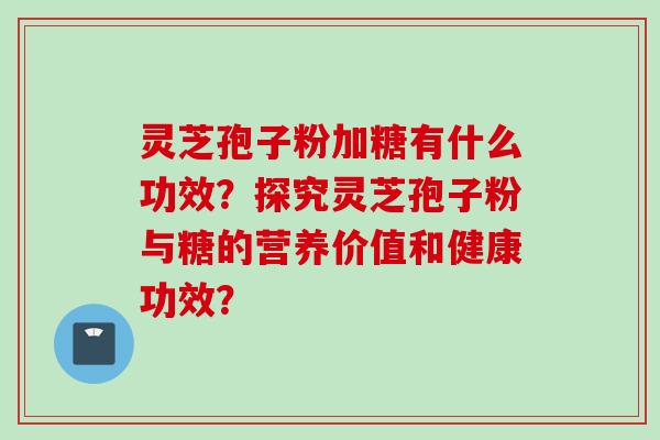 灵芝孢子粉加糖有什么功效？探究灵芝孢子粉与糖的营养价值和健康功效？