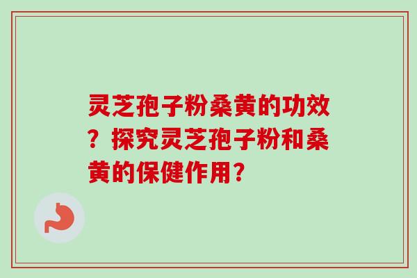 灵芝孢子粉桑黄的功效？探究灵芝孢子粉和桑黄的保健作用？