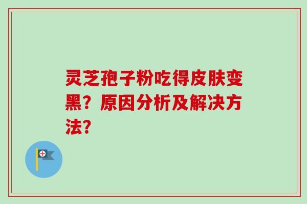 灵芝孢子粉吃得皮肤变黑？原因分析及解决方法？