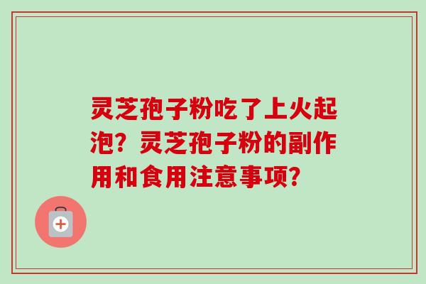 灵芝孢子粉吃了上火起泡？灵芝孢子粉的副作用和食用注意事项？