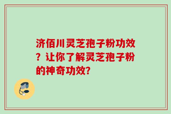 济佰川灵芝孢子粉功效？让你了解灵芝孢子粉的神奇功效？