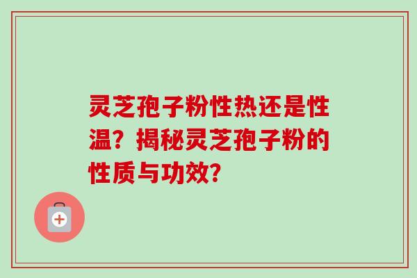 灵芝孢子粉性热还是性温？揭秘灵芝孢子粉的性质与功效？