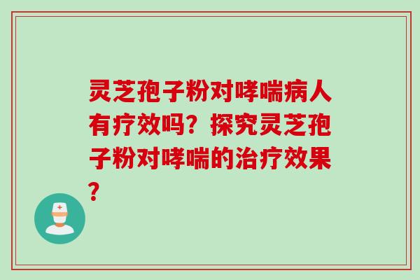 灵芝孢子粉对哮喘病人有疗效吗？探究灵芝孢子粉对哮喘的治疗效果？