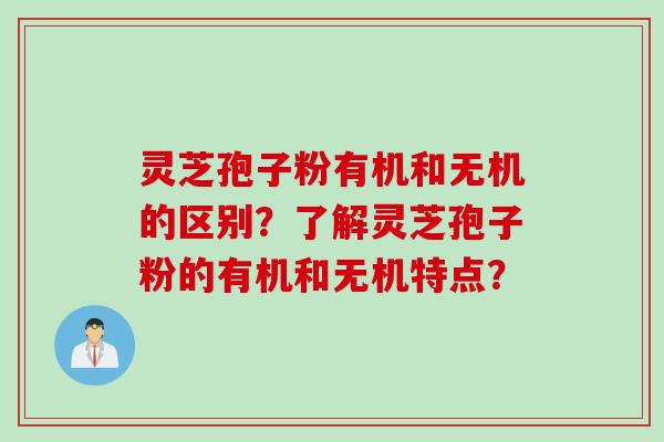 灵芝孢子粉有机和无机的区别？了解灵芝孢子粉的有机和无机特点？