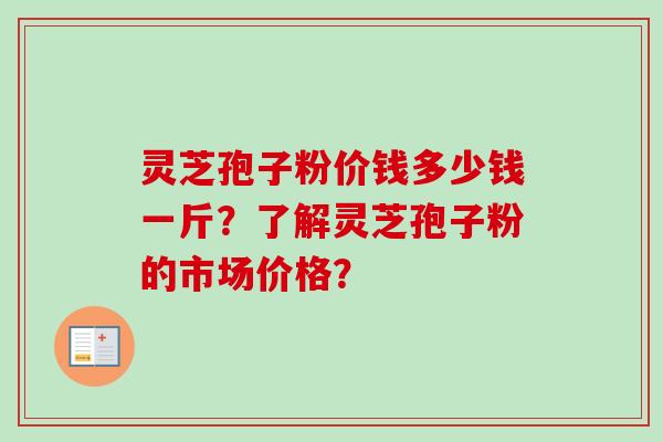 灵芝孢子粉价钱多少钱一斤？了解灵芝孢子粉的市场价格？