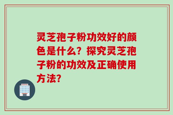 灵芝孢子粉功效好的颜色是什么？探究灵芝孢子粉的功效及正确使用方法？