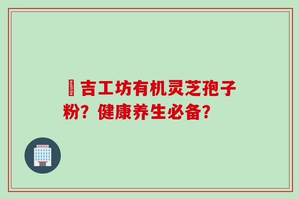 滙吉工坊有机灵芝孢子粉？健康养生必备？