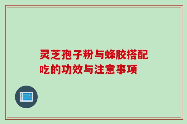 灵芝孢子粉与蜂胶搭配吃的功效与注意事项
