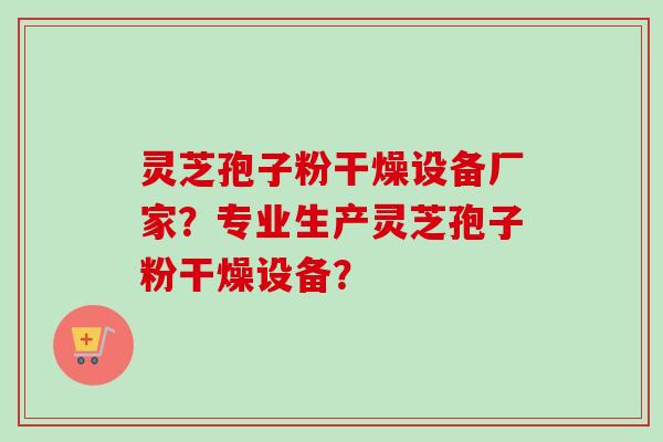 灵芝孢子粉干燥设备厂家？专业生产灵芝孢子粉干燥设备？