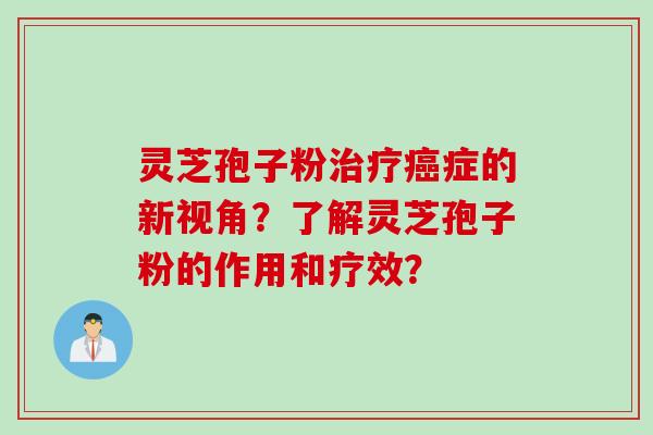 灵芝孢子粉治疗癌症的新视角？了解灵芝孢子粉的作用和疗效？