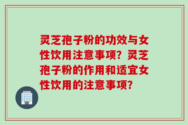 灵芝孢子粉的功效与女性饮用注意事项？灵芝孢子粉的作用和适宜女性饮用的注意事项？