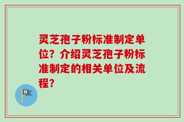 灵芝孢子粉标准制定单位？介绍灵芝孢子粉标准制定的相关单位及流程？