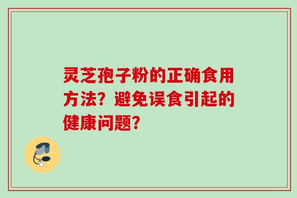 灵芝孢子粉的正确食用方法？避免误食引起的健康问题？