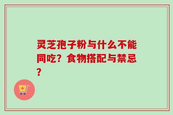 灵芝孢子粉与什么不能同吃？食物搭配与禁忌？