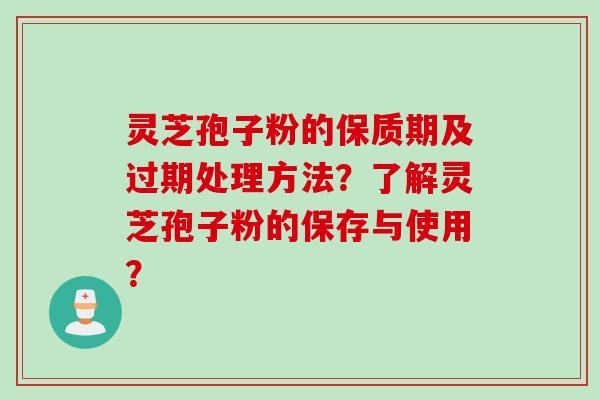 灵芝孢子粉的保质期及过期处理方法？了解灵芝孢子粉的保存与使用？