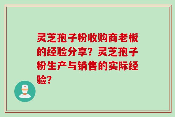 灵芝孢子粉收购商老板的经验分享？灵芝孢子粉生产与销售的实际经验？