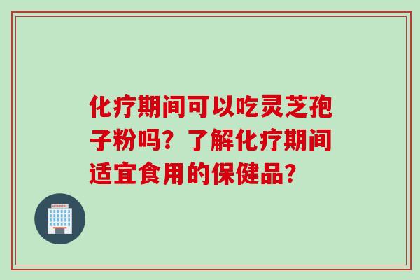 化疗期间可以吃灵芝孢子粉吗？了解化疗期间适宜食用的保健品？