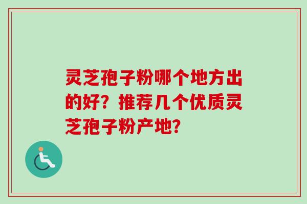 灵芝孢子粉哪个地方出的好？推荐几个优质灵芝孢子粉产地？
