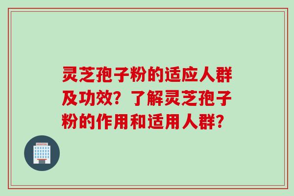 灵芝孢子粉的适应人群及功效？了解灵芝孢子粉的作用和适用人群？