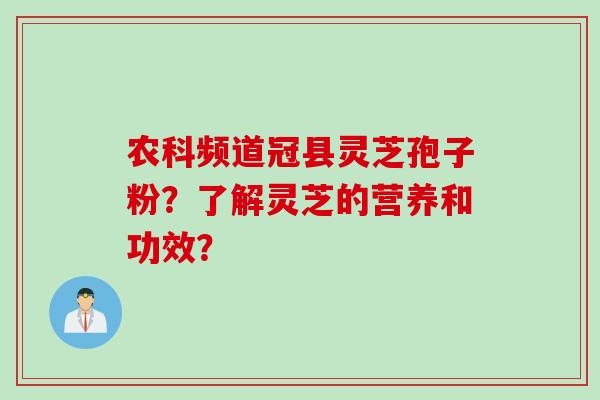 农科频道冠县灵芝孢子粉？了解灵芝的营养和功效？