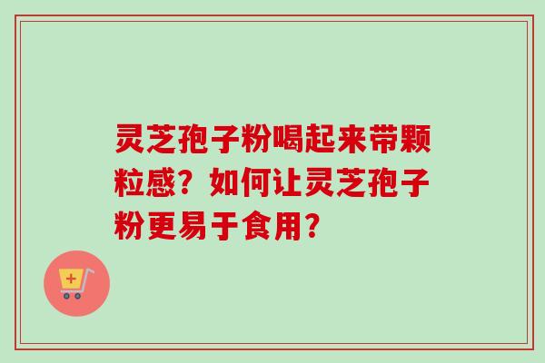 灵芝孢子粉喝起来带颗粒感？如何让灵芝孢子粉更易于食用？