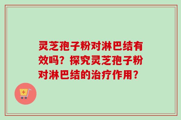 灵芝孢子粉对淋巴结有效吗？探究灵芝孢子粉对淋巴结的治疗作用？